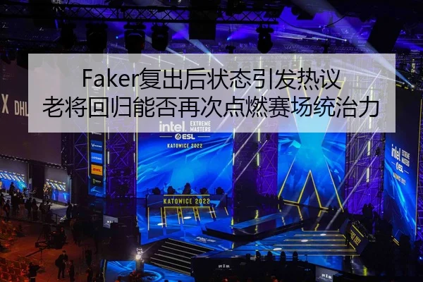 Faker复出后状态引发热议 老将回归能否再次点燃赛场统治力